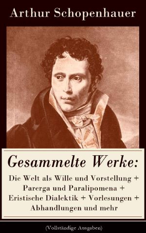 [Gesammelte Werke 01] • Gesammelte Werke: Die Welt als Wille und Vorstellung + Parerga und Paralipomena + Eristische Dialektik + Vorlesungen + Abhandlungen und mehr (Vollständige ... Philosophie und viel mehr